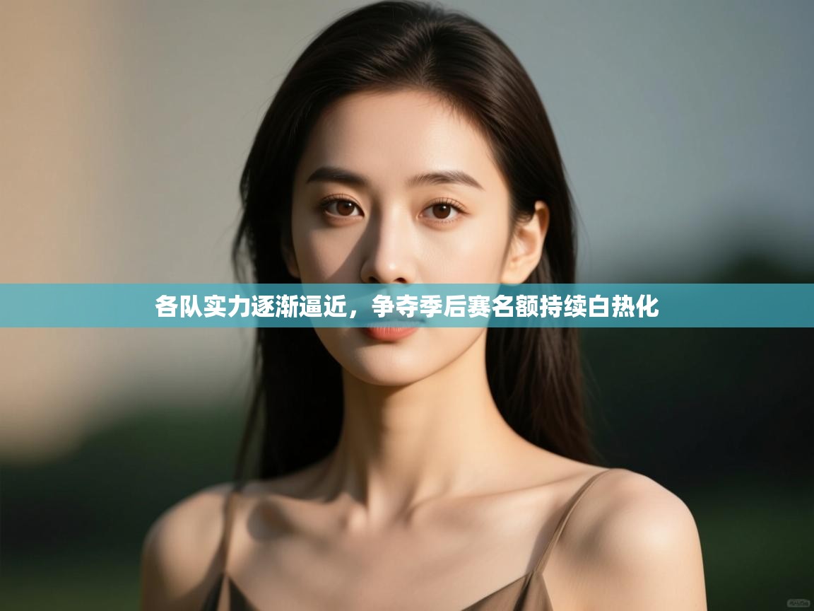 各队实力逐渐逼近，争夺季后赛名额持续白热化