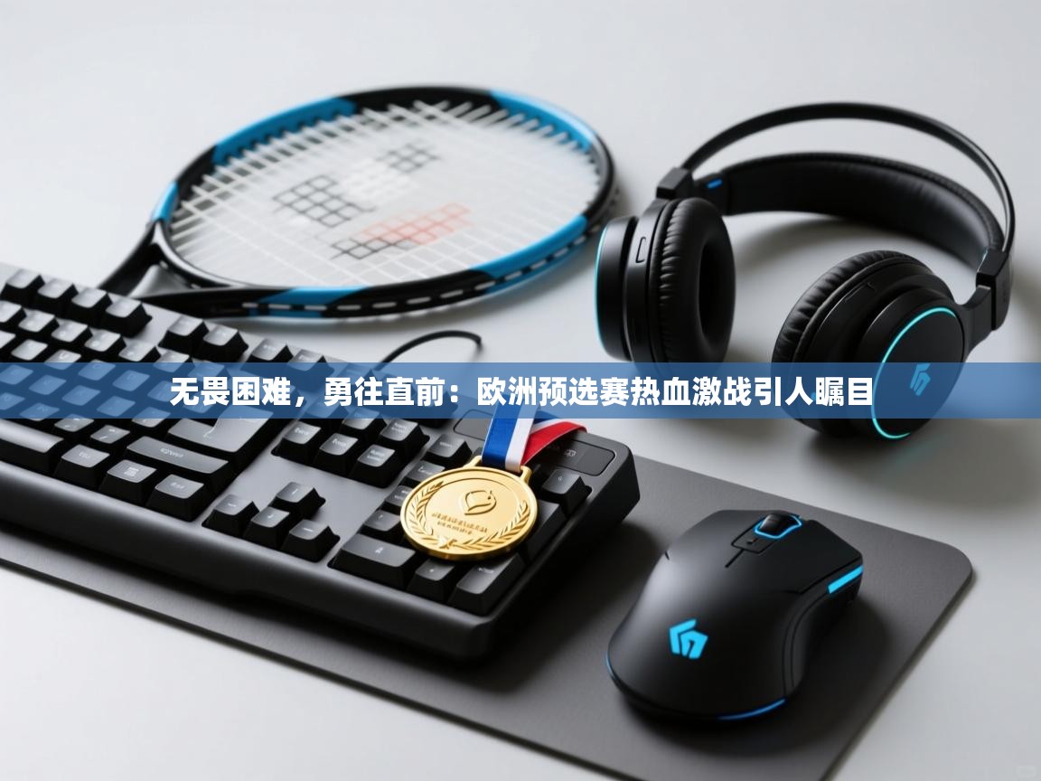 无畏困难，勇往直前：欧洲预选赛热血激战引人瞩目  第2张