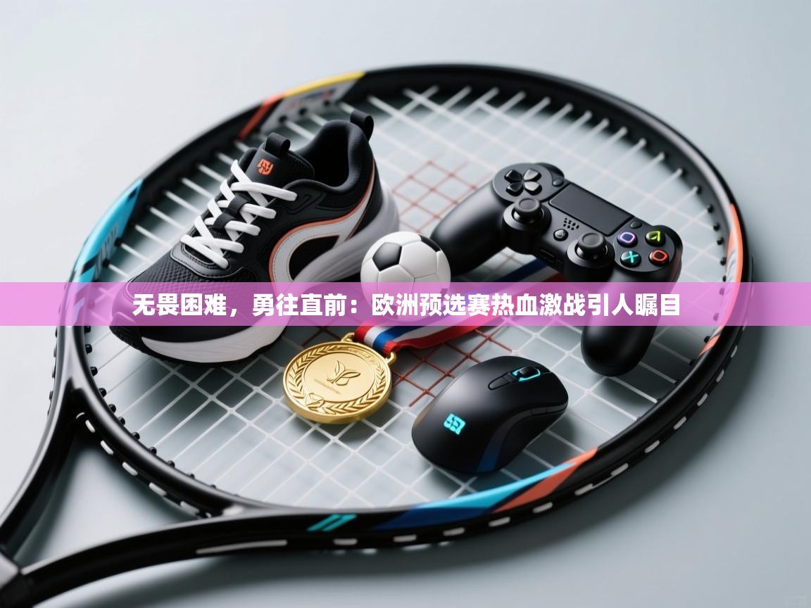 无畏困难，勇往直前：欧洲预选赛热血激战引人瞩目  第1张