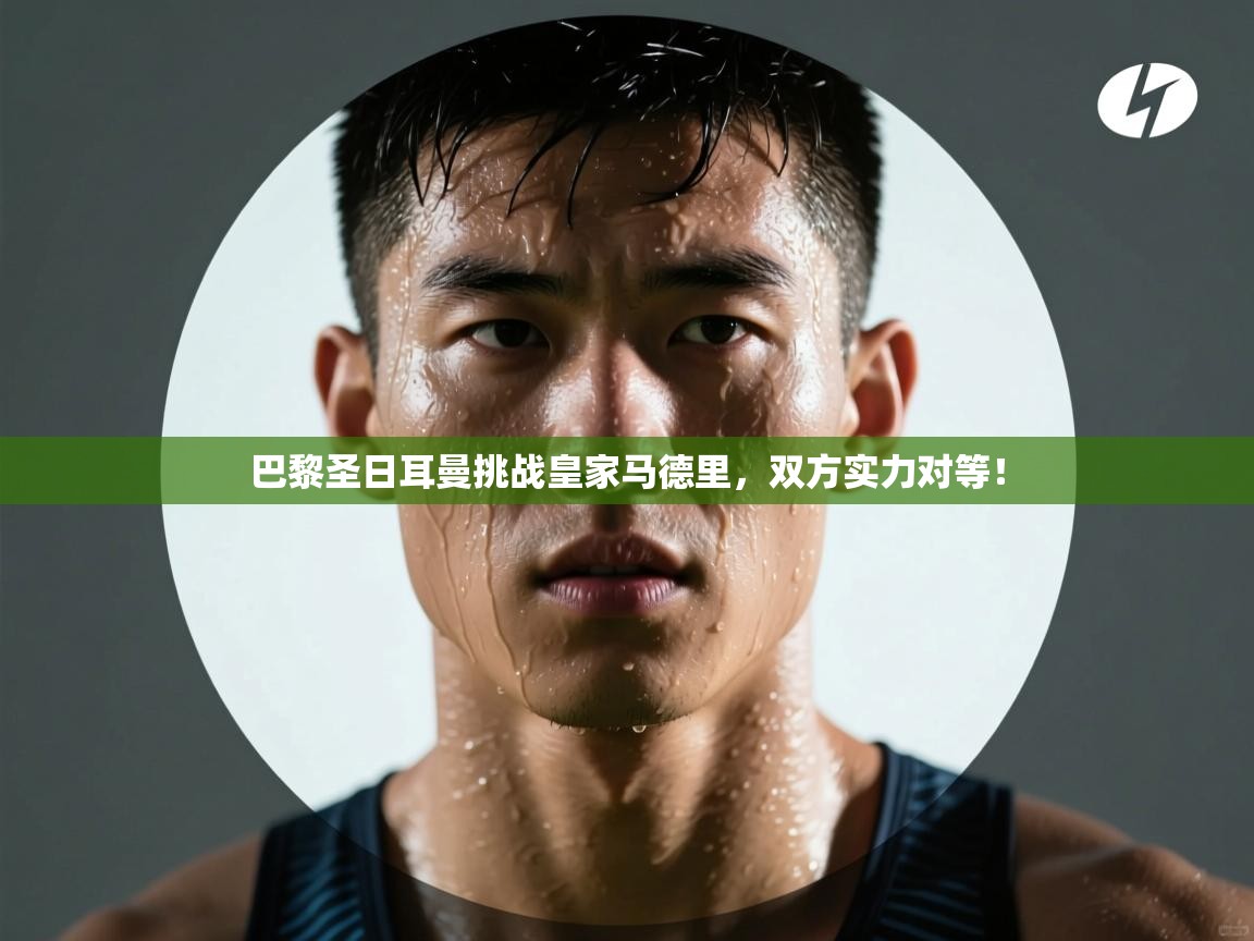 巴黎圣日耳曼挑战皇家马德里，双方实力对等！