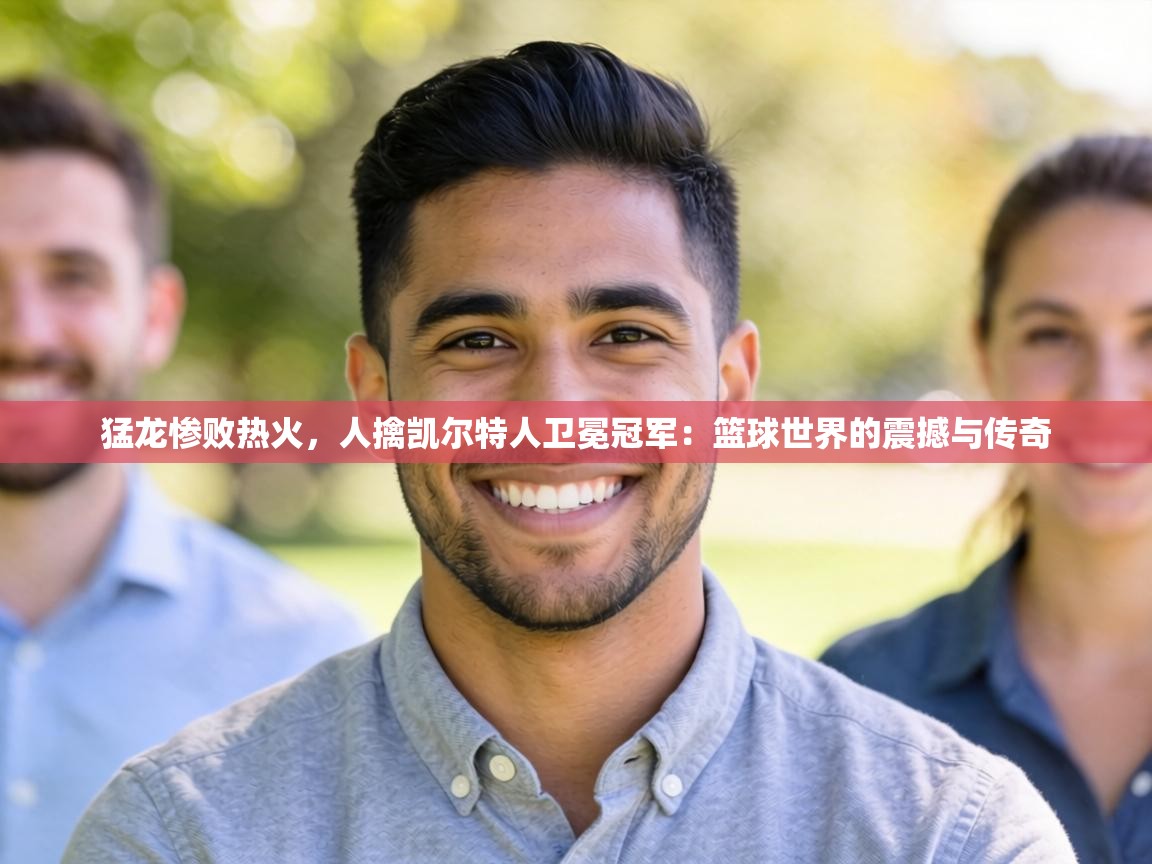 猛龙惨败热火,人擒凯尔特人卫冕冠军:篮球世界的震撼与传奇 第1张