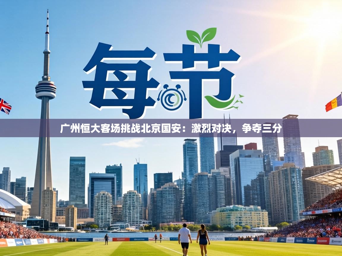 广州恒大客场挑战北京国安：激烈对决，争夺三分