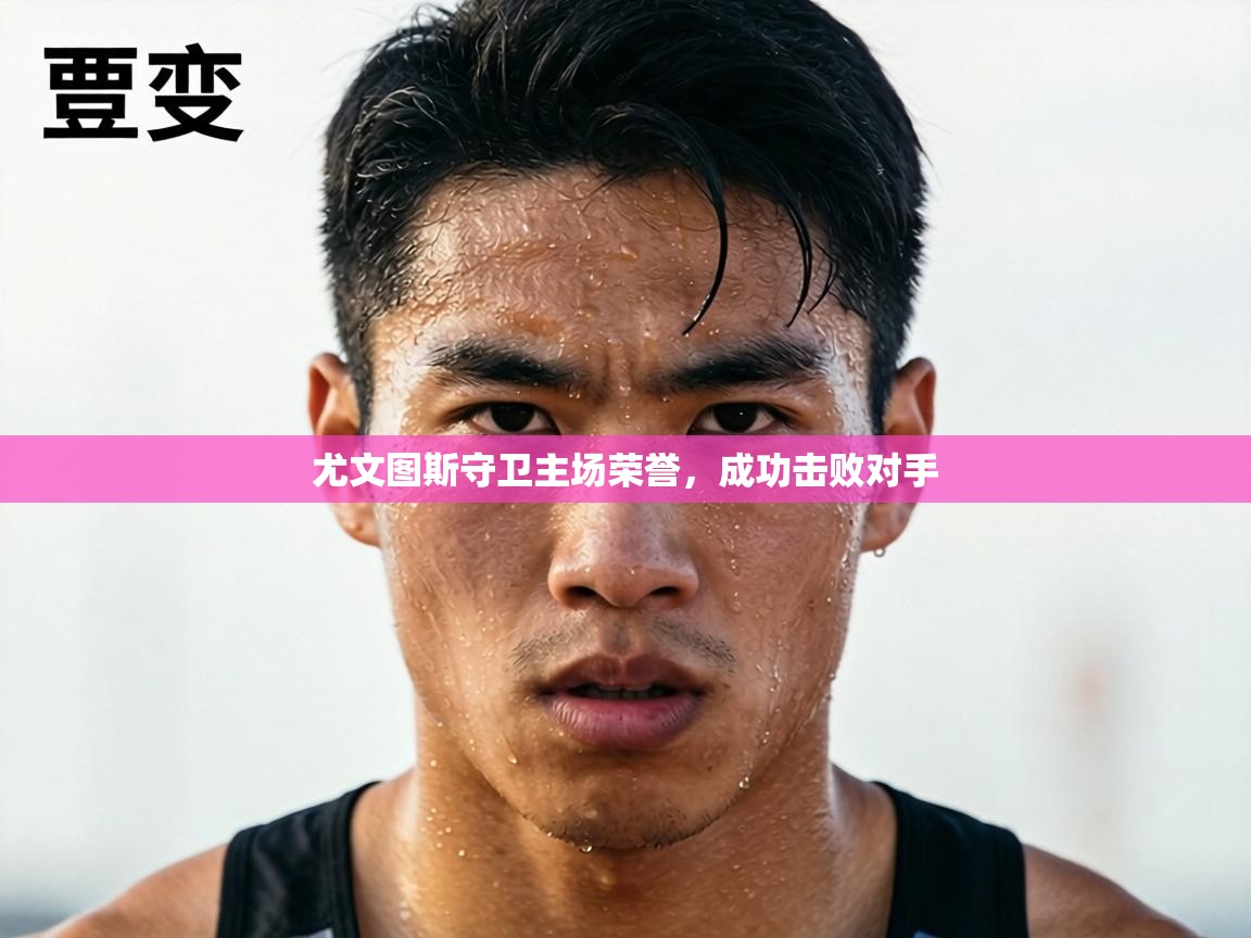 尤文图斯守卫主场荣誉，成功击败对手