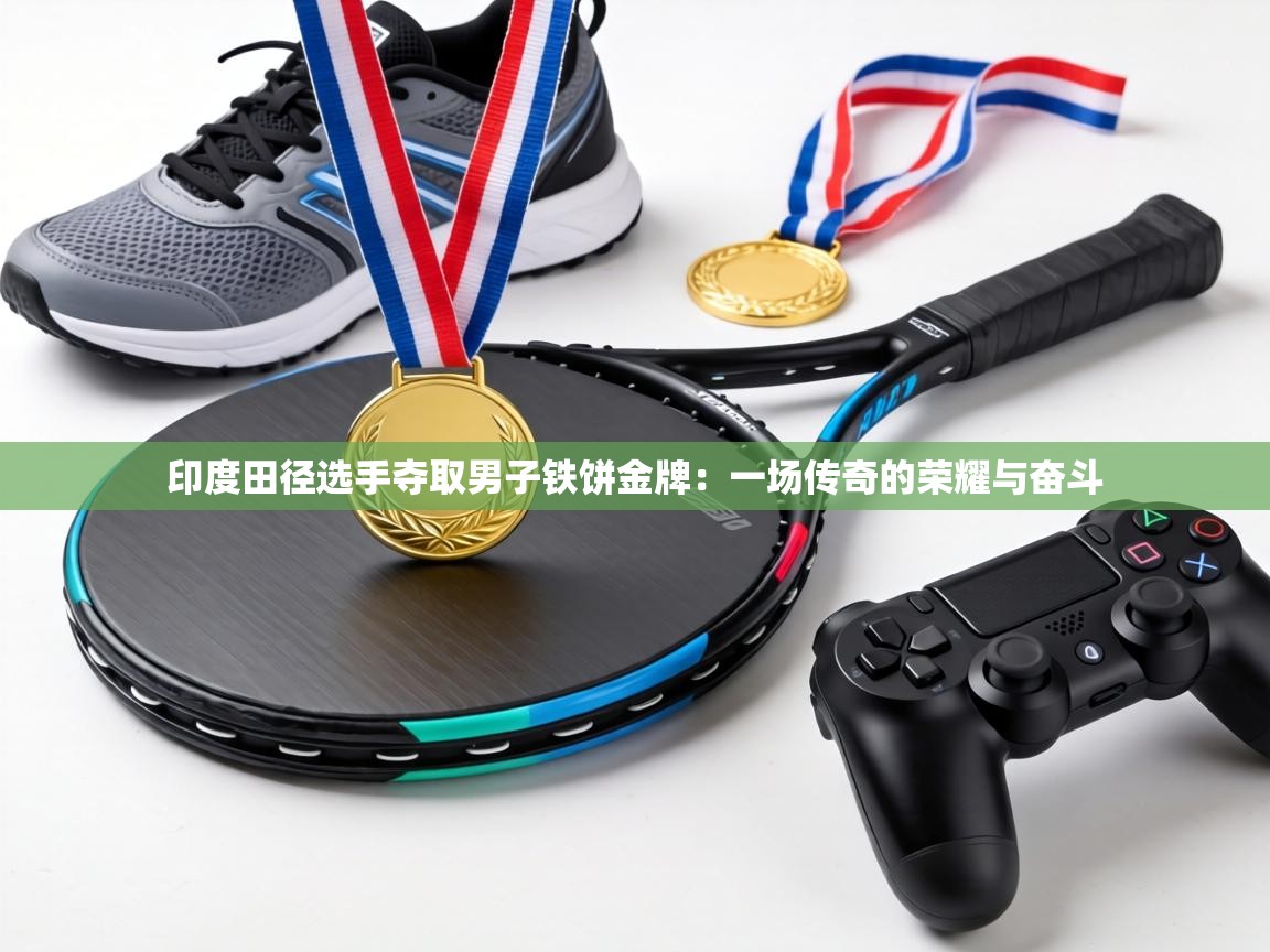 印度田径选手夺取男子铁饼金牌：一场传奇的荣耀与奋斗